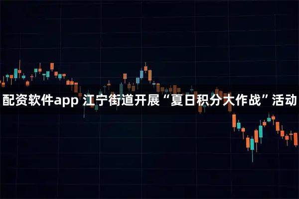 配资软件app 江宁街道开展“夏日积分大作战”活动