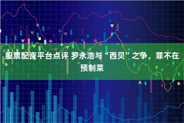 股票配资平台点评 罗永浩与“西贝”之争，罪不在预制菜