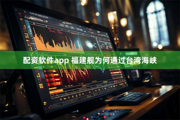 配资软件app 福建舰为何通过台湾海峡