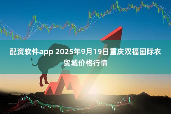 配资软件app 2025年9月19日重庆双福国际农贸城价格行情