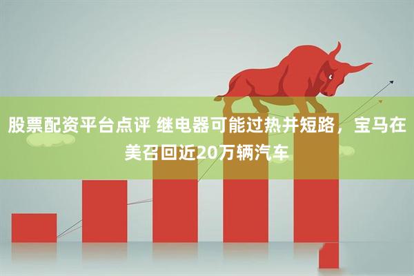 股票配资平台点评 继电器可能过热并短路，宝马在美召回近20万辆汽车