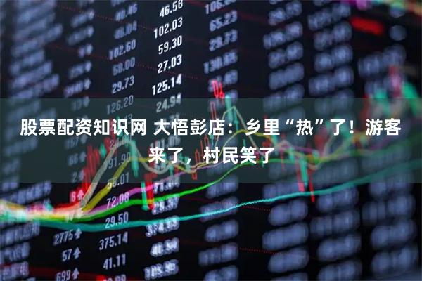 股票配资知识网 大悟彭店：乡里“热”了！游客来了，村民笑了