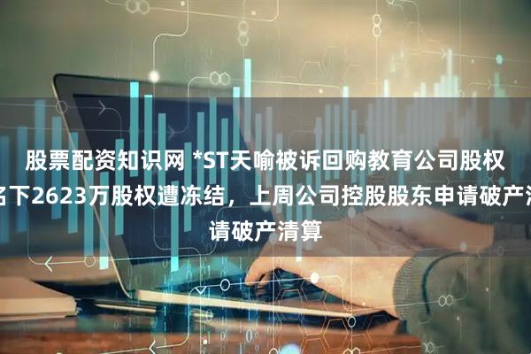 股票配资知识网 *ST天喻被诉回购教育公司股权，名下2623万股权遭冻结，上周公司控股股东申请破产清算