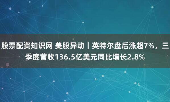 股票配资知识网 美股异动|英特尔盘后涨超7%,三季度营收136.5亿美元同比增长2.8%