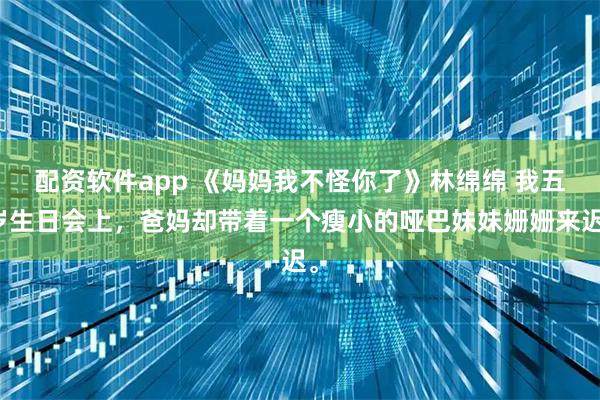 配资软件app 《妈妈我不怪你了》林绵绵 我五岁生日会上,爸妈却带着一个瘦小的哑巴妹妹姗姗来迟。
