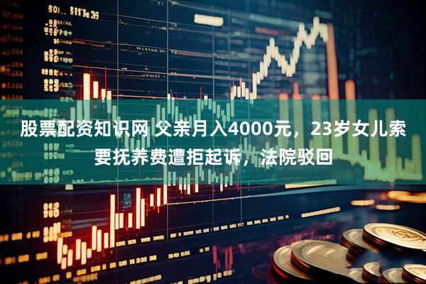 股票配资知识网 父亲月入4000元，23岁女儿索要抚养费遭拒起诉，法院驳回