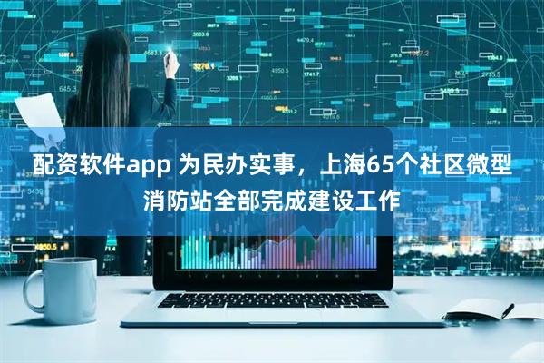 配资软件app 为民办实事,上海65个社区微型消防站全部完成建设工作