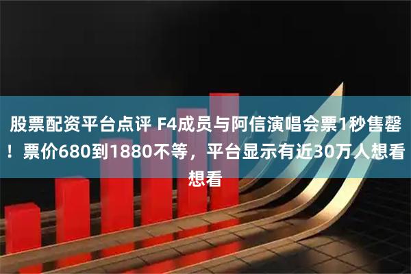 股票配资平台点评 F4成员与阿信演唱会票1秒售罄!票价680到1880不等,平台显示有近30万人想看