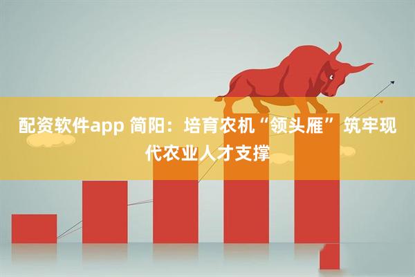 配资软件app 简阳:培育农机“领头雁” 筑牢现代农业人才支撑