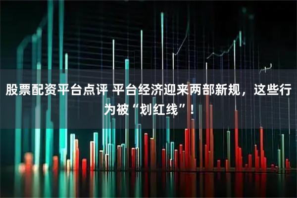 股票配资平台点评 平台经济迎来两部新规,这些行为被“划红线”!
