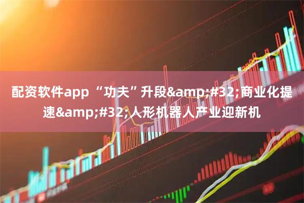配资软件app “功夫”升段 商业化提速 人形机器人产业迎新机