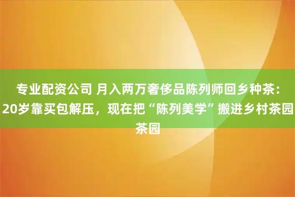 专业配资公司 月入两万奢侈品陈列师回乡种茶:20岁靠买包解压,现在把“陈列美学”搬进乡村茶园