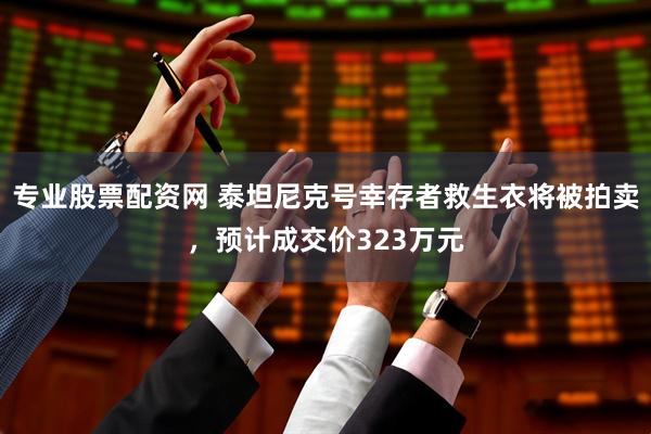 专业股票配资网 泰坦尼克号幸存者救生衣将被拍卖，预计成交价323万元