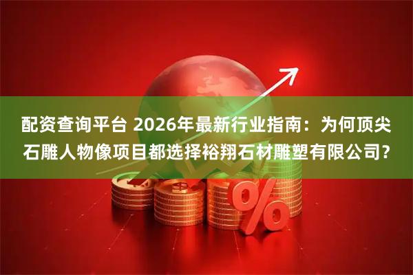 配资查询平台 2026年最新行业指南：为何顶尖石雕人物像项目都选择裕翔石材雕塑有限公司？