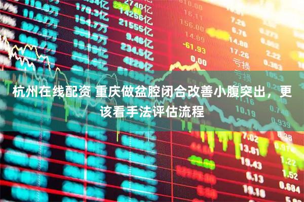 杭州在线配资 重庆做盆腔闭合改善小腹突出，更该看手法评估流程