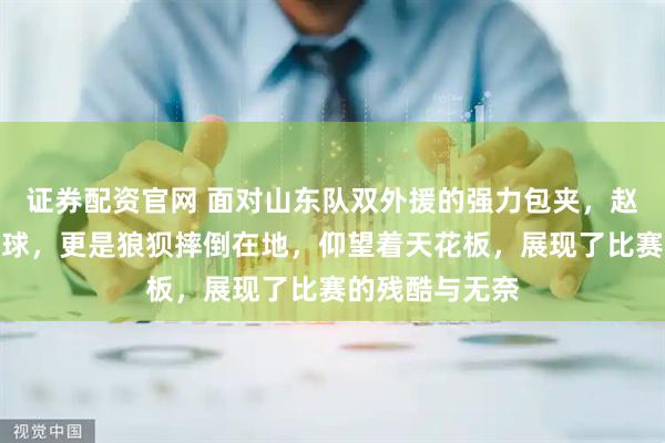 证券配资官网 面对山东队双外援的强力包夹，赵继伟不仅被断球，更是狼狈摔倒在地，仰望着天花板，展现了比赛的残酷与无奈