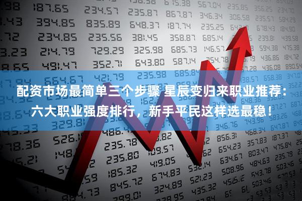配资市场最简单三个步骤 星辰变归来职业推荐：六大职业强度排行，新手平民这样选最稳！