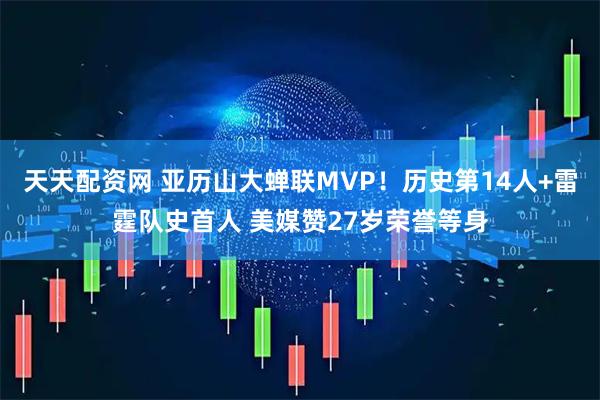 天天配资网 亚历山大蝉联MVP！历史第14人+雷霆队史首人 美媒赞27岁荣誉等身
