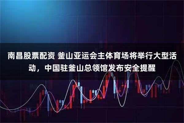 南昌股票配资 釜山亚运会主体育场将举行大型活动，中国驻釜山总领馆发布安全提醒